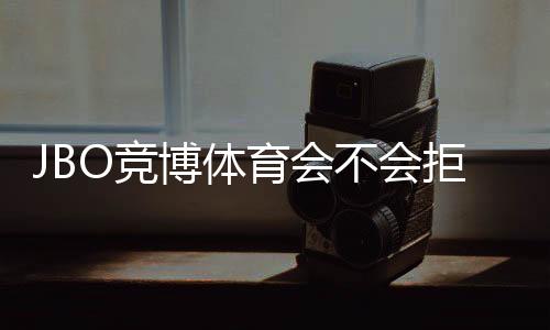 JBO竞博体育会不会拒绝提现？官方规则、常见拒绝原因与申诉攻略