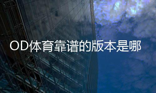 OD体育靠谱的版本是哪一个？官方正版识别及安全下载推荐