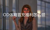 OD体育首充福利怎么领取？新手必看流程、规则与注意事项