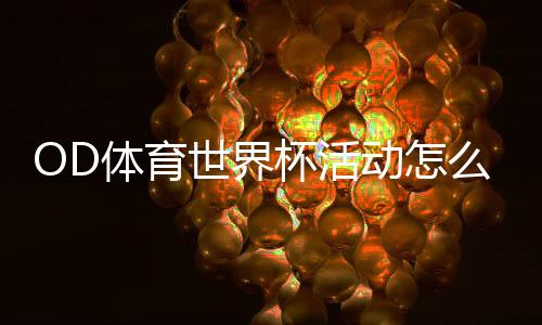 OD体育世界杯活动怎么玩?官方优惠、参与规则与实战攻略全面解析