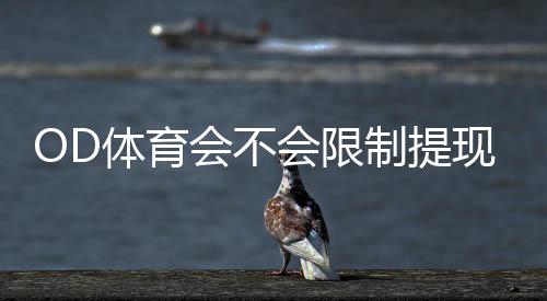 OD体育会不会限制提现？官方提现规则、常见限制原因与快速解封攻略