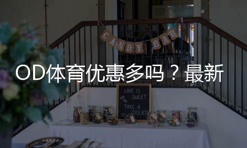 OD体育优惠多吗？最新优惠活动、注册福利与领取攻略