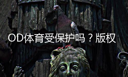 OD体育受保护吗?版权、商标与账号安全全面解析