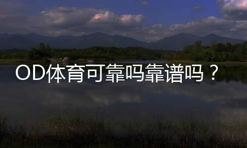 OD体育可靠吗靠谱吗？真实评测、口碑与安全提现全解析
