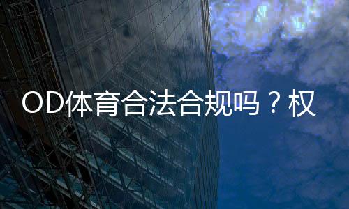 OD体育合法合规吗？权威解析平台合法性与用户风险防范