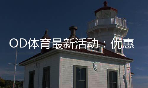 OD体育最新活动：优惠领取攻略、参与流程与注意事项全面解析