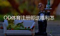 OD体育注册即送福利怎么领？详细步骤、优惠规则与注意事项