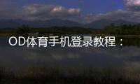 OD体育手机登录教程：安卓iOS注册登录步骤与常见问题快速解决