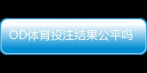 OD体育投注结果公平吗?公平性解析、识别技巧与维权建议