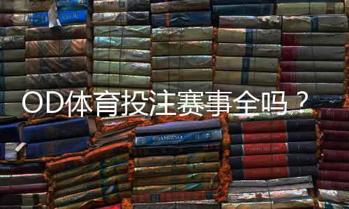 OD体育投注赛事全吗？赛事覆盖、玩法与投注功能全面解析