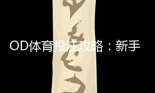 OD体育投注攻略：新手必看入门指南、玩法规则与实战投注技巧