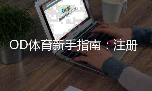 OD体育新手指南：注册充值、热门玩法与投注技巧全攻略