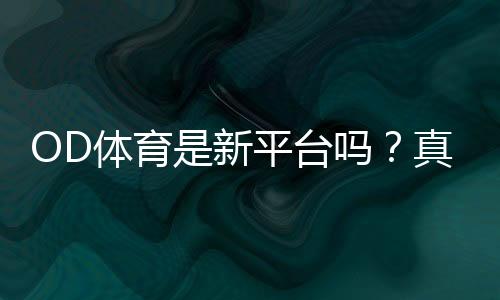 OD体育是新平台吗?真相揭秘、信誉评估与新手使用攻略
