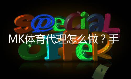 MK体育代理怎么做？手把手教你轻松开启代理之路