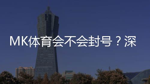 MK体育会不会封号?深度解析平台风控与账号安全策略