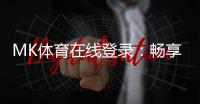 MK体育在线登录：畅享顶级赛事投注与真人娱乐体验