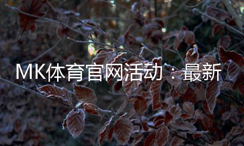 MK体育官网活动:最新优惠与高赔率赛事一网打尽