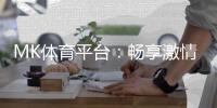 MK体育平台：畅享激情赛事与多元投注体验