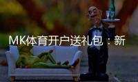 MK体育开户送礼包：新会员专享豪礼首存即送888元彩金