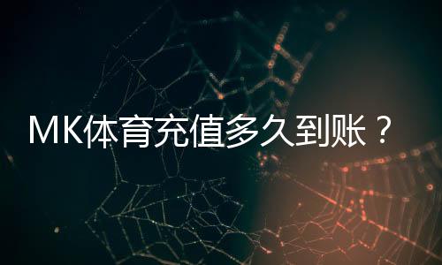 MK体育充值多久到账？到账时间及常见问题解析