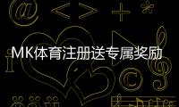 MK体育注册送专属奖励：新用户专享福利与高额返利活动