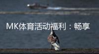 MK体育活动福利：畅享运动激情与超值回馈