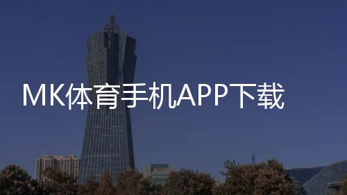 MK体育手机APP下载：畅享移动端体育投注的便捷体验