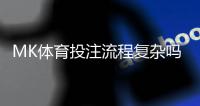 MK体育投注流程复杂吗？三步教你轻松上手