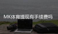 MK体育提现有手续费吗？详细解析手续费标准与到账时间