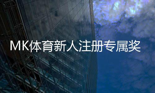MK体育新人注册专属奖励:首存礼金翻倍送限时领取享优惠
