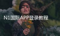 N1国际APP登录教程：注册步骤、快速登录与账号安全全攻略