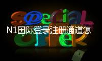 N1国际登录注册通道怎么进？新手快速注册与官方安全登录全流程指南
