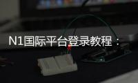 N1国际平台登录教程：新手注册、账号验证与安全登录全攻略