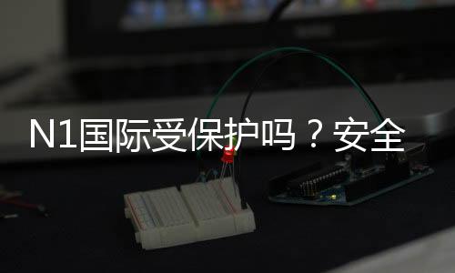 N1国际受保护吗？安全与合规性全面解析新手快速判断指南