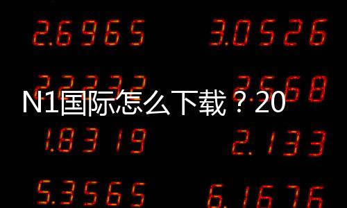 N1国际怎么下载？2026最新版安卓苹果下载安装步骤与常见问题解决