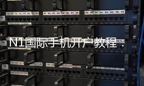 N1国际手机开户教程：新手注册流程、实名认证与安全注意事项