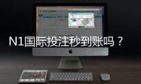 N1国际投注秒到账吗？到账速度、充值提现流程与常见问题全解析
