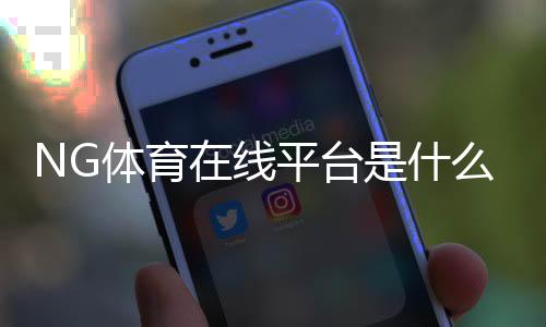 NG体育在线平台是什么？新手注册、充值、玩法与安全全面解析