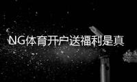 NG体育开户送福利是真的吗？最新优惠领取攻略与注意事项