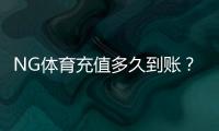 NG体育充值多久到账？到账时间、常见延迟原因与快速解决方法