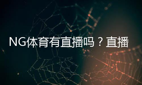 NG体育有直播吗？直播入口、观看方法与常见问题详解