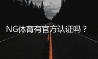 NG体育有官方认证吗？官方资质真假鉴别与安全性全面解析