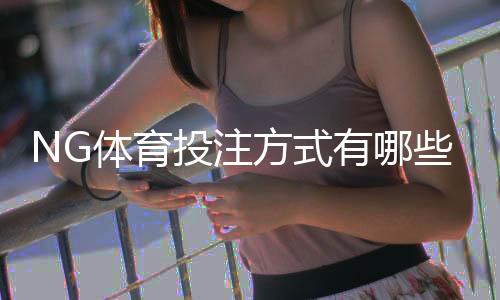 NG体育投注方式有哪些？全面解析投注类型、玩法与新手入门指南