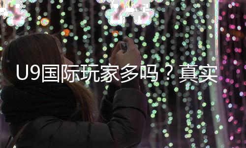 U9国际玩家多吗？真实玩家比例与活跃度分析新手必看