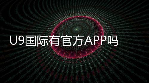 U9国际有官方APP吗?官方下载渠道、真假辨别与安全下载安装指南