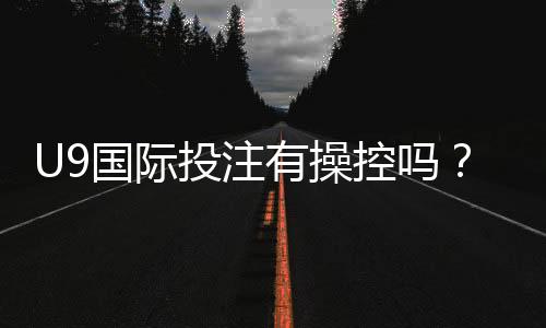 U9国际投注有操控吗?真相调查、风险识别与防骗全攻略