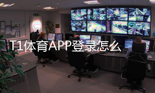 T1体育APP登录怎么操作?最新版安装、账号注册与常见登录问题快速解决