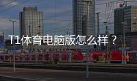 T1体育电脑版怎么样？下载安装、功能体验与安全性深度评测