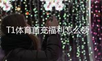 T1体育首充福利怎么领取？新手必看领取步骤、奖励明细与注意事项