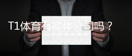 T1体育有实体公司吗?官方工商信息、公司地址与真假全解析